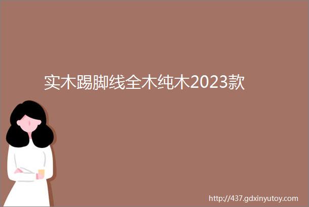 实木踢脚线全木纯木2023款