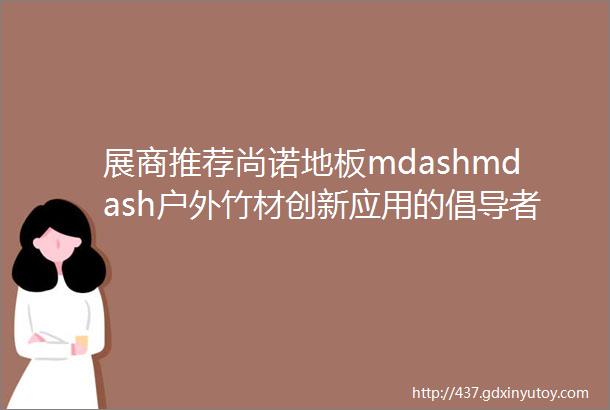 展商推荐尚诺地板mdashmdash户外竹材创新应用的倡导者和实践者