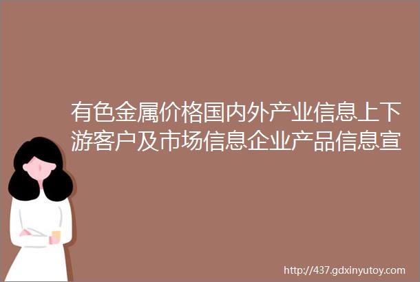 有色金属价格国内外产业信息上下游客户及市场信息企业产品信息宣传企业形象