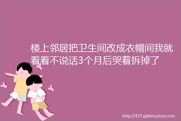 楼上邻居把卫生间改成衣帽间我就看看不说话3个月后哭着拆掉了