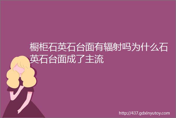 橱柜石英石台面有辐射吗为什么石英石台面成了主流