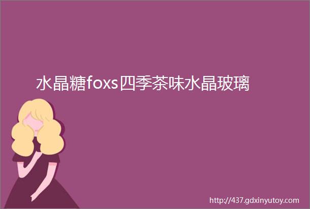 水晶糖foxs四季茶味水晶玻璃