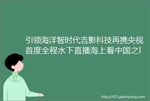 引领海洋智时代吉影科技再携央视首度全程水下直播海上看中国之ldquo南海篇rdquo