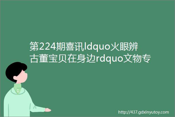 第224期喜讯ldquo火眼辨古董宝贝在身边rdquo文物专家进社区活动开始报名啦