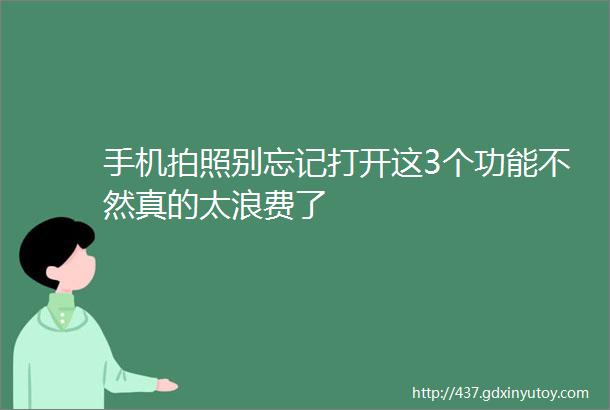 手机拍照别忘记打开这3个功能不然真的太浪费了