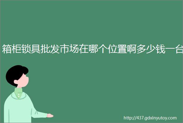 箱柜锁具批发市场在哪个位置啊多少钱一台