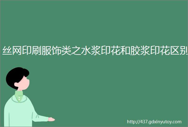 丝网印刷服饰类之水浆印花和胶浆印花区别