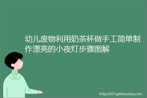 幼儿废物利用奶茶杯做手工简单制作漂亮的小夜灯步骤图解