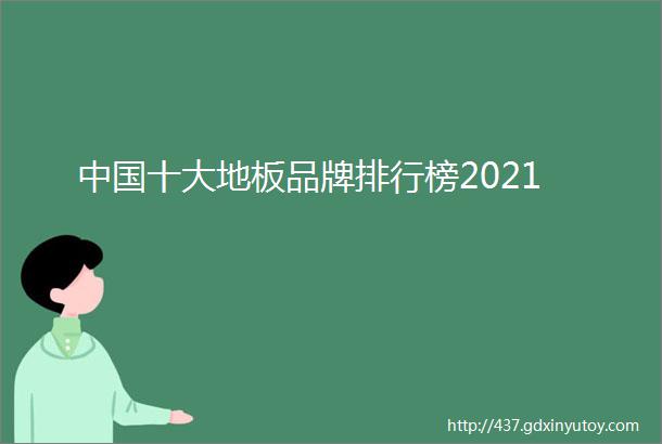 中国十大地板品牌排行榜2021