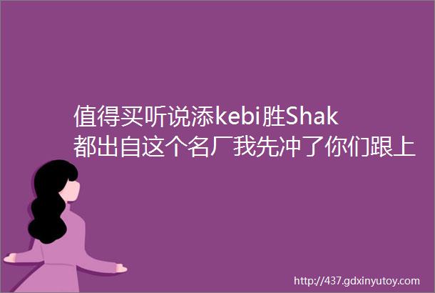 值得买听说添kebi胜Shak都出自这个名厂我先冲了你们跟上