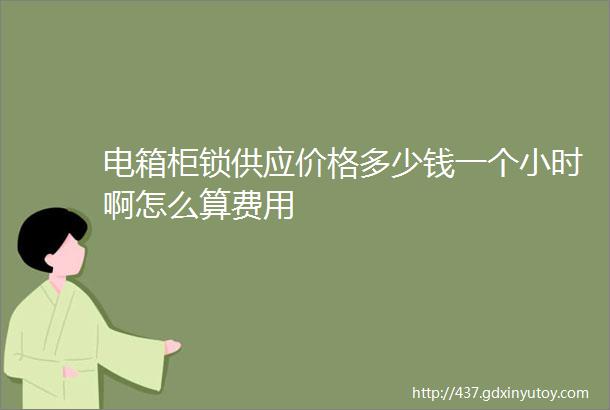 电箱柜锁供应价格多少钱一个小时啊怎么算费用