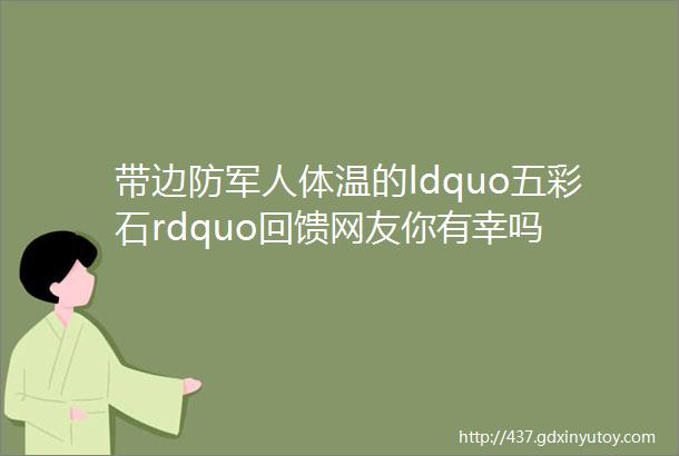 带边防军人体温的ldquo五彩石rdquo回馈网友你有幸吗