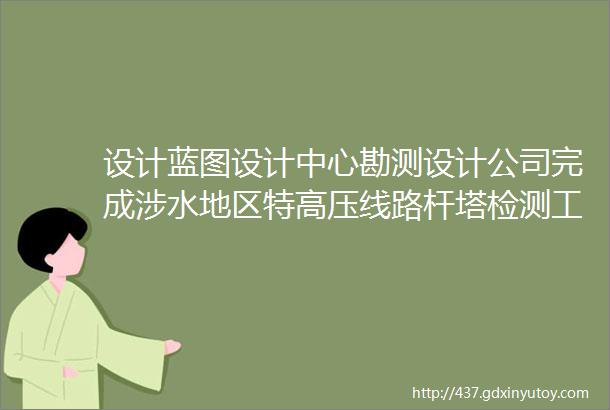 设计蓝图设计中心勘测设计公司完成涉水地区特高压线路杆塔检测工作