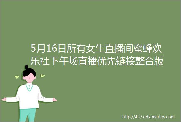 5月16日所有女生直播间蜜蜂欢乐社下午场直播优先链接整合版