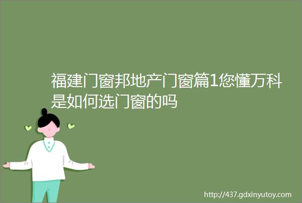 福建门窗邦地产门窗篇1您懂万科是如何选门窗的吗