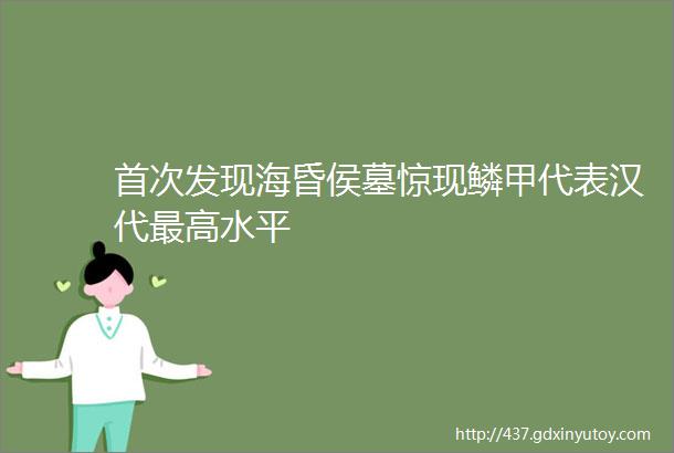 首次发现海昏侯墓惊现鳞甲代表汉代最高水平