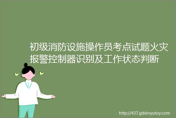 初级消防设施操作员考点试题火灾报警控制器识别及工作状态判断