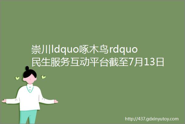 崇川ldquo啄木鸟rdquo民生服务互动平台截至7月13日来信及答复处理汇总