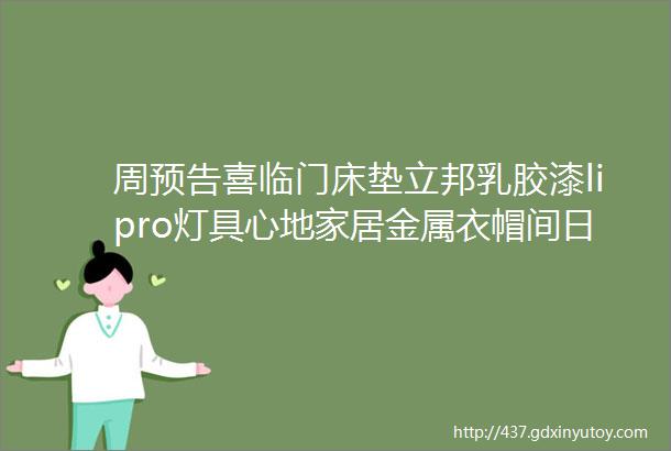 周预告喜临门床垫立邦乳胶漆lipro灯具心地家居金属衣帽间日丰卫浴高颜值餐桌椅合集极简淋浴门电热毛巾架