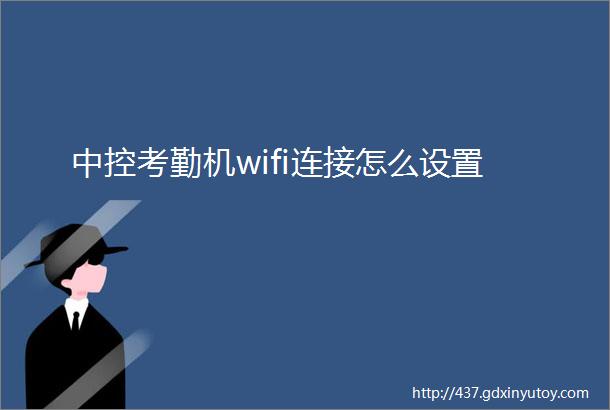 中控考勤机wifi连接怎么设置