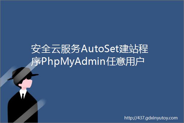 安全云服务AutoSet建站程序PhpMyAdmin任意用户登陆漏洞分析