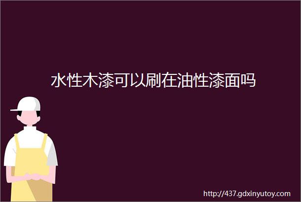 水性木漆可以刷在油性漆面吗