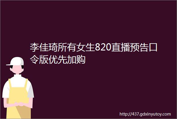 李佳琦所有女生820直播预告口令版优先加购