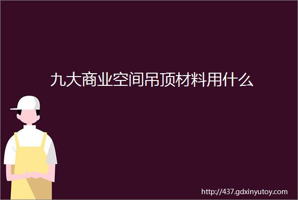 九大商业空间吊顶材料用什么