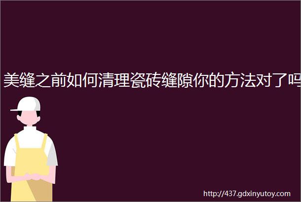 美缝之前如何清理瓷砖缝隙你的方法对了吗