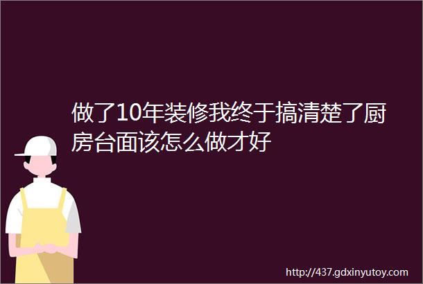 做了10年装修我终于搞清楚了厨房台面该怎么做才好