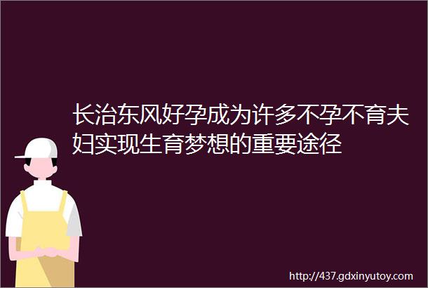 长治东风好孕成为许多不孕不育夫妇实现生育梦想的重要途径