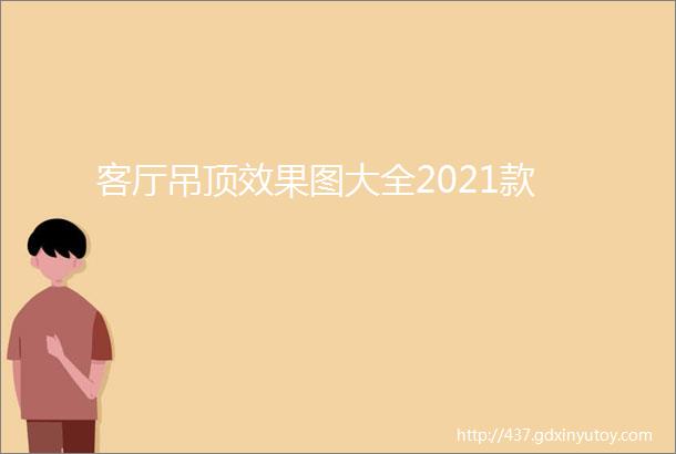 客厅吊顶效果图大全2021款