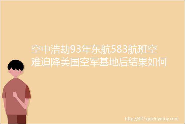 空中浩劫93年东航583航班空难迫降美国空军基地后结果如何