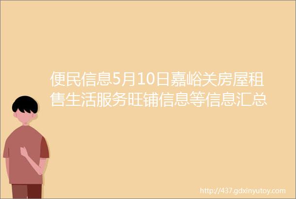 便民信息5月10日嘉峪关房屋租售生活服务旺铺信息等信息汇总