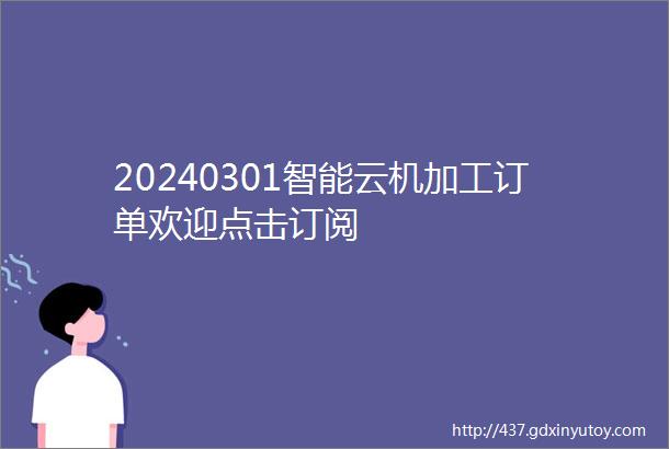 20240301智能云机加工订单欢迎点击订阅