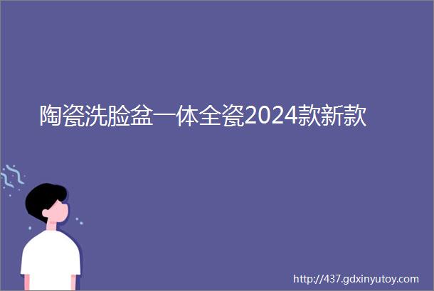 陶瓷洗脸盆一体全瓷2024款新款