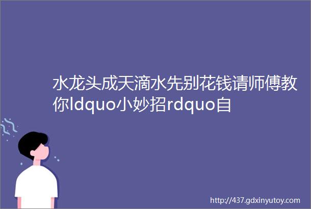 水龙头成天滴水先别花钱请师傅教你ldquo小妙招rdquo自己轻松搞定