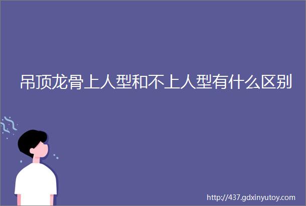 吊顶龙骨上人型和不上人型有什么区别