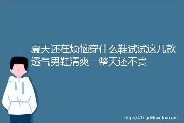 夏天还在烦恼穿什么鞋试试这几款透气男鞋清爽一整天还不贵