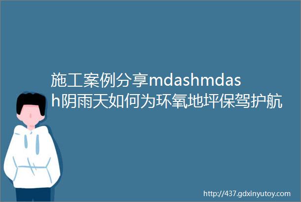 施工案例分享mdashmdash阴雨天如何为环氧地坪保驾护航