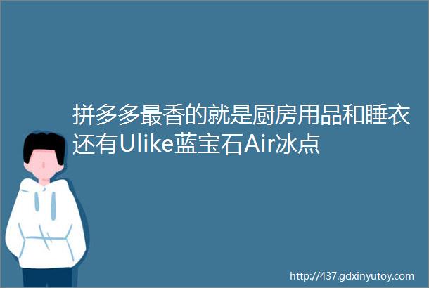 拼多多最香的就是厨房用品和睡衣还有Ulike蓝宝石Air冰点脱毛仪和T8莓莓乳酸磨砂膏