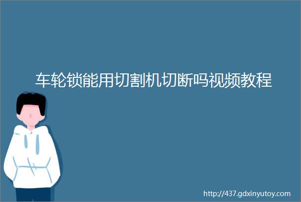 车轮锁能用切割机切断吗视频教程