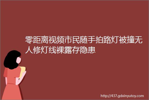 零距离视频市民随手拍路灯被撞无人修灯线裸露存隐患