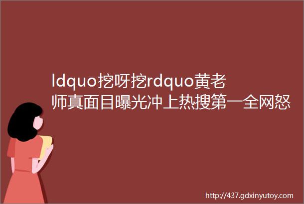 ldquo挖呀挖rdquo黄老师真面目曝光冲上热搜第一全网怒骂你不要脸的样子真恶心helliphellip