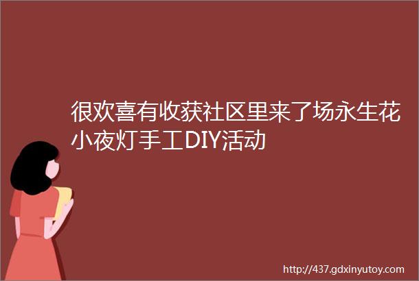 很欢喜有收获社区里来了场永生花小夜灯手工DIY活动