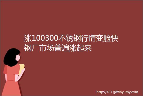 涨100300不锈钢行情变脸快钢厂市场普遍涨起来