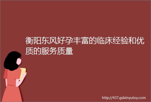 衡阳东风好孕丰富的临床经验和优质的服务质量