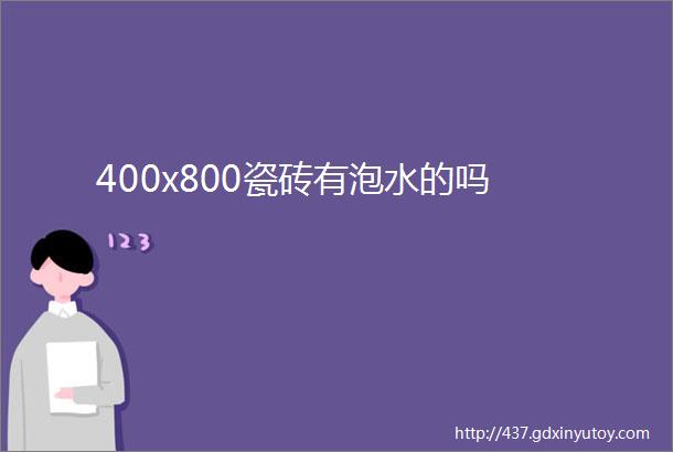 400x800瓷砖有泡水的吗