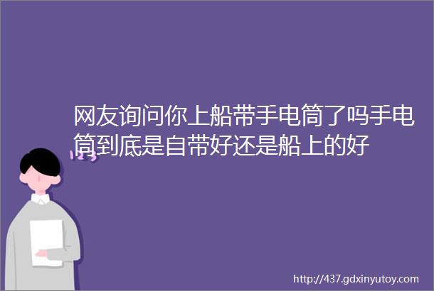 网友询问你上船带手电筒了吗手电筒到底是自带好还是船上的好