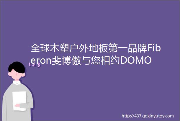 全球木塑户外地板第一品牌Fiberon斐博傲与您相约DOMOTEXasiaCHINAFLOOR2020